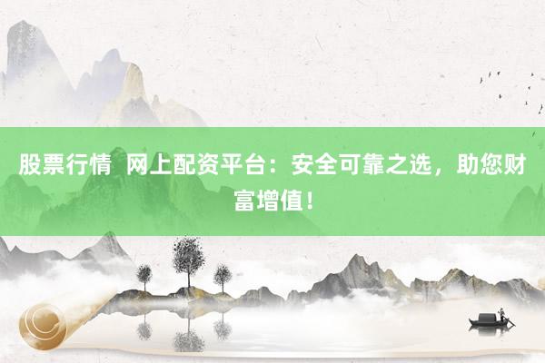 股票行情  网上配资平台：安全可靠之选，助您财富增值！