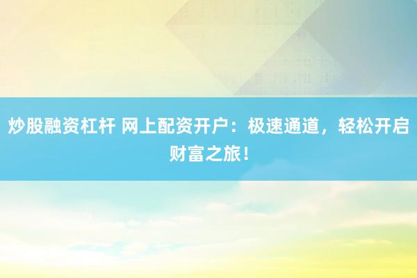 炒股融资杠杆 网上配资开户：极速通道，轻松开启财富之旅！