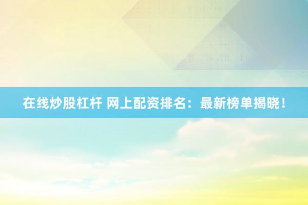 在线炒股杠杆 网上配资排名：最新榜单揭晓！