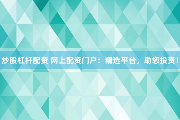 炒股杠杆配资 网上配资门户：精选平台，助您投资！