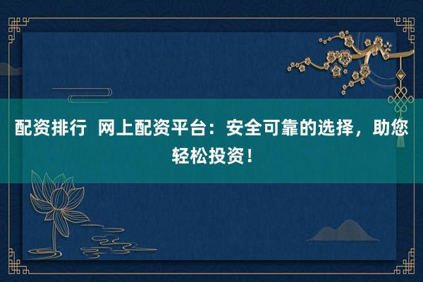配资排行  网上配资平台：安全可靠的选择，助您轻松投资！
