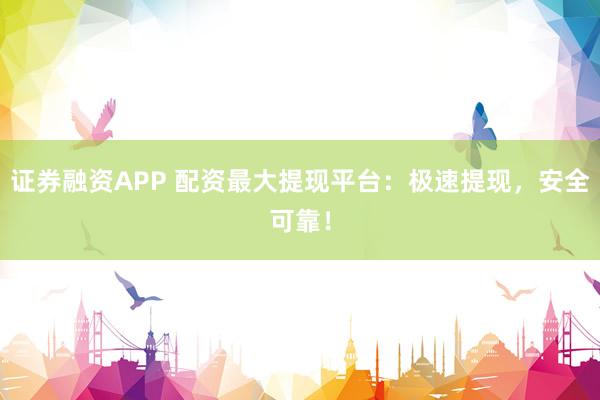 证券融资APP 配资最大提现平台：极速提现，安全可靠！