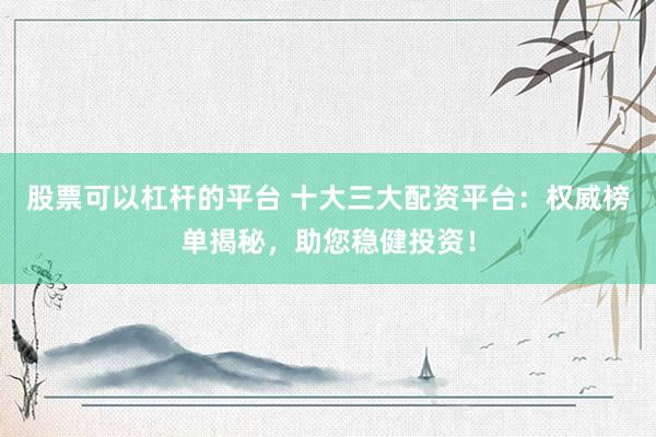 股票可以杠杆的平台 十大三大配资平台：权威榜单揭秘，助您稳健投资！
