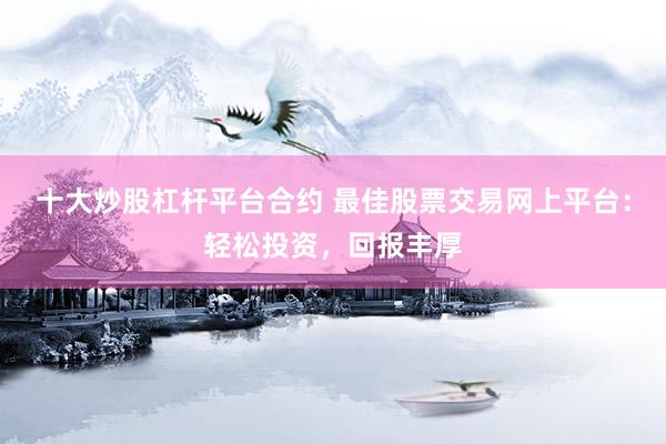 十大炒股杠杆平台合约 最佳股票交易网上平台：轻松投资，回报丰厚