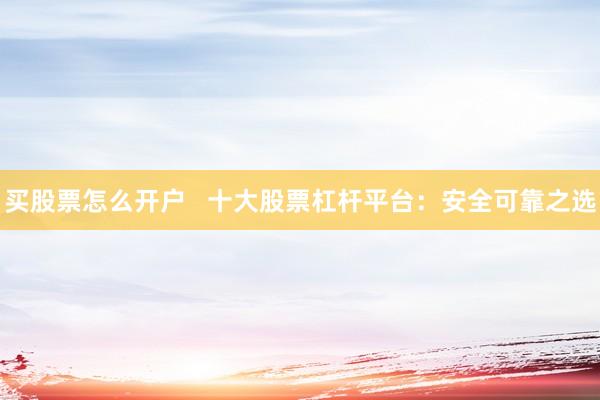 买股票怎么开户   十大股票杠杆平台：安全可靠之选