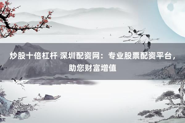 炒股十倍杠杆 深圳配资网：专业股票配资平台，助您财富增值
