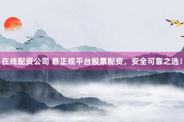 在线配资公司 最正规平台股票配资，安全可靠之选！