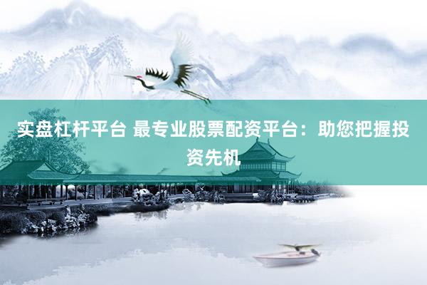 实盘杠杆平台 最专业股票配资平台：助您把握投资先机