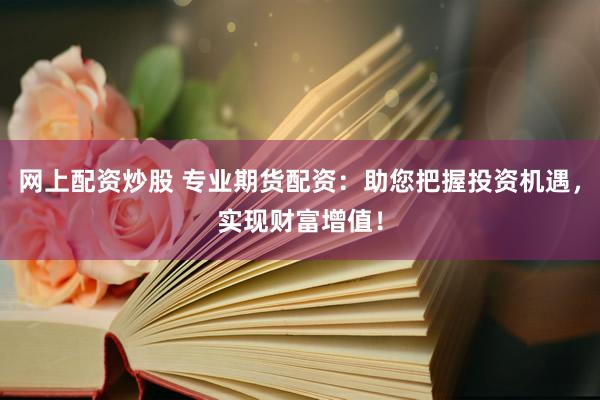网上配资炒股 专业期货配资：助您把握投资机遇，实现财富增值！