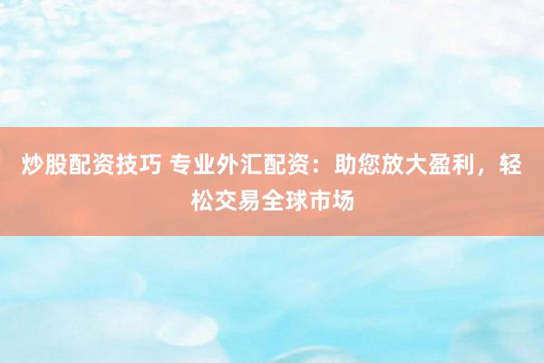 炒股配资技巧 专业外汇配资：助您放大盈利，轻松交易全球市场