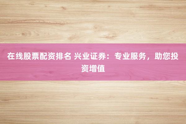 在线股票配资排名 兴业证券：专业服务，助您投资增值
