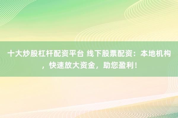 十大炒股杠杆配资平台 线下股票配资：本地机构，快速放大资金，助您盈利！