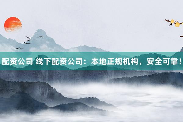 配资公司 线下配资公司：本地正规机构，安全可靠！