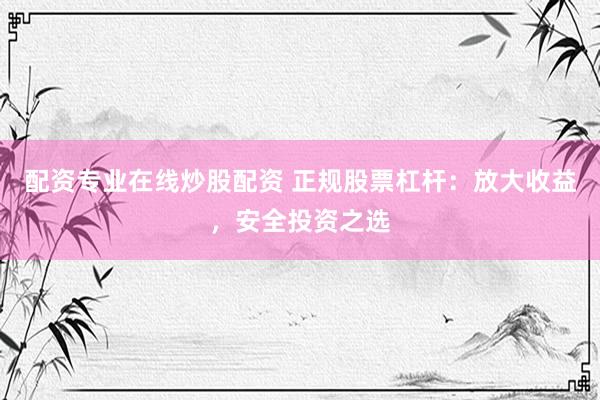 配资专业在线炒股配资 正规股票杠杆：放大收益，安全投资之选