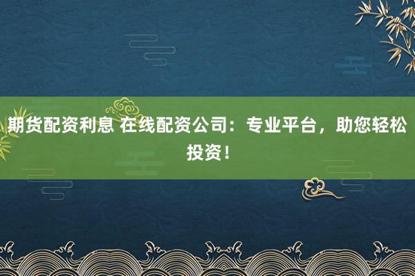 期货配资利息 在线配资公司：专业平台，助您轻松投资！