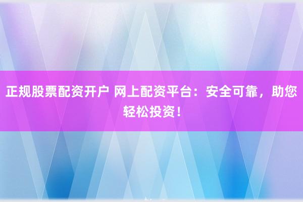 正规股票配资开户 网上配资平台：安全可靠，助您轻松投资！