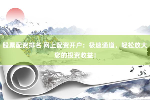 股票配资排名 网上配资开户：极速通道，轻松放大您的投资收益！