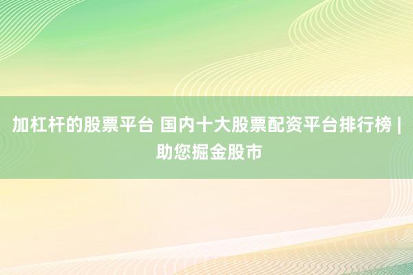 加杠杆的股票平台 国内十大股票配资平台排行榜 | 助您掘金股市