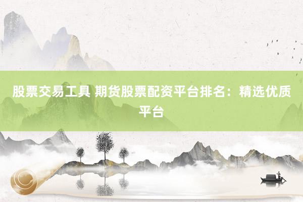 股票交易工具 期货股票配资平台排名：精选优质平台