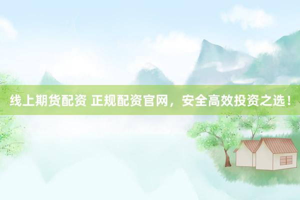 线上期货配资 正规配资官网，安全高效投资之选！