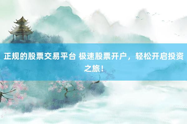 正规的股票交易平台 极速股票开户，轻松开启投资之旅！