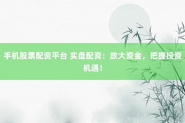 手机股票配资平台 实盘配资：放大资金，把握投资机遇！