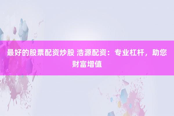 最好的股票配资炒股 浩源配资：专业杠杆，助您财富增值