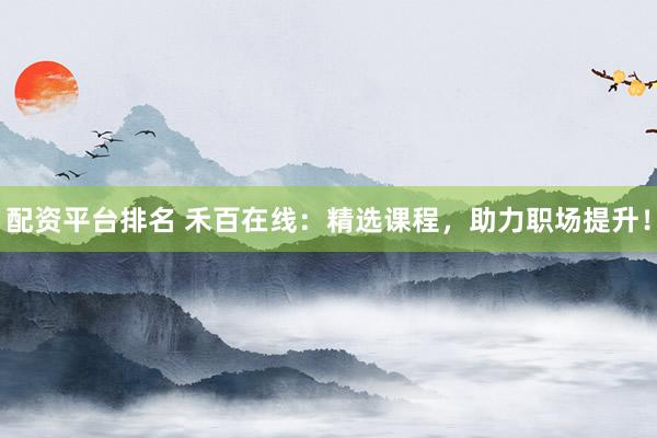 配资平台排名 禾百在线：精选课程，助力职场提升！