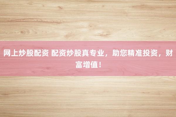 网上炒股配资 配资炒股真专业，助您精准投资，财富增值！