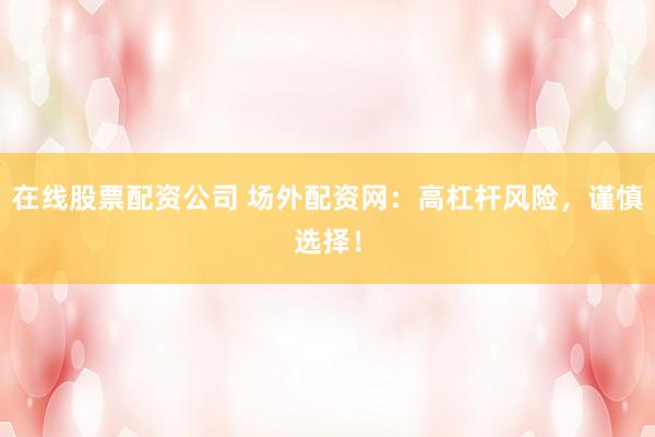 在线股票配资公司 场外配资网：高杠杆风险，谨慎选择！
