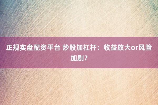 正规实盘配资平台 炒股加杠杆：收益放大or风险加剧？