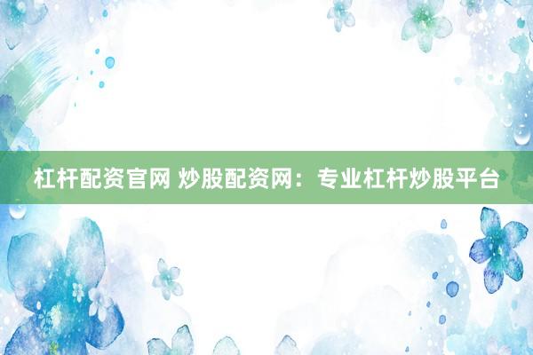 杠杆配资官网 炒股配资网：专业杠杆炒股平台