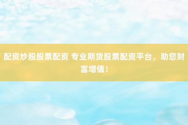 配资炒股股票配资 专业期货股票配资平台，助您财富增值！
