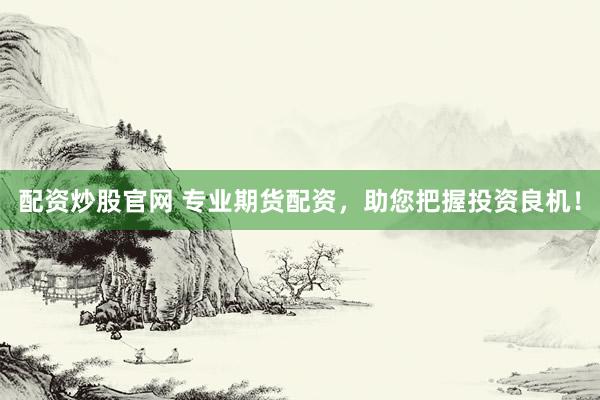 配资炒股官网 专业期货配资，助您把握投资良机！