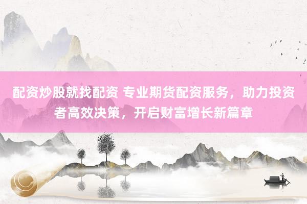 配资炒股就找配资 专业期货配资服务，助力投资者高效决策，开启财富增长新篇章