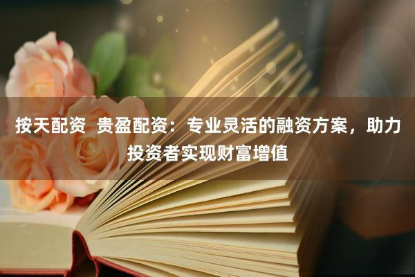 按天配资  贵盈配资：专业灵活的融资方案，助力投资者实现财富增值