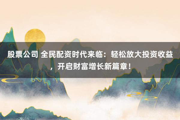 股票公司 全民配资时代来临：轻松放大投资收益，开启财富增长新篇章！