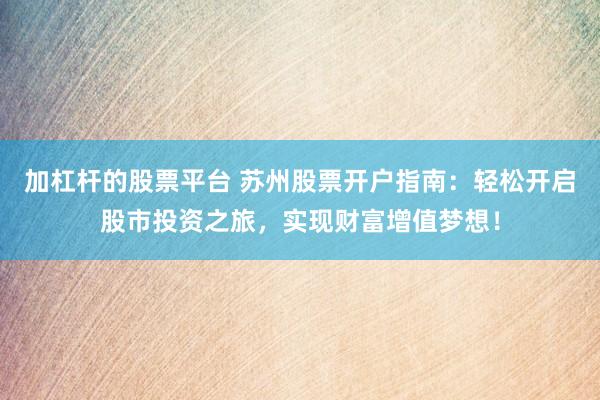 加杠杆的股票平台 苏州股票开户指南：轻松开启股市投资之旅，实现财富增值梦想！