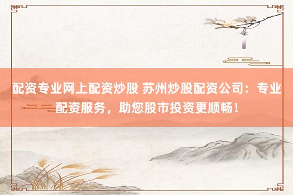 配资专业网上配资炒股 苏州炒股配资公司：专业配资服务，助您股市投资更顺畅！