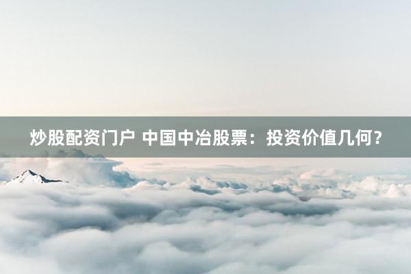 炒股配资门户 中国中冶股票：投资价值几何？