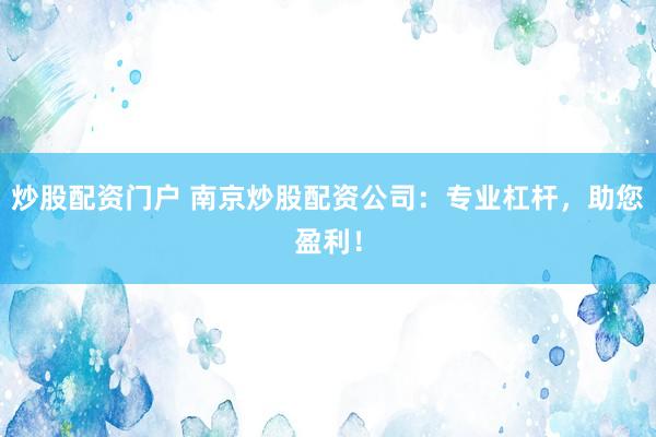 炒股配资门户 南京炒股配资公司：专业杠杆，助您盈利！