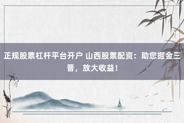 正规股票杠杆平台开户 山西股票配资：助您掘金三晋，放大收益！