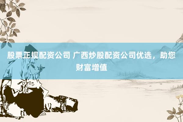 股票正规配资公司 广西炒股配资公司优选，助您财富增值