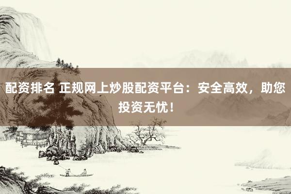 配资排名 正规网上炒股配资平台：安全高效，助您投资无忧！