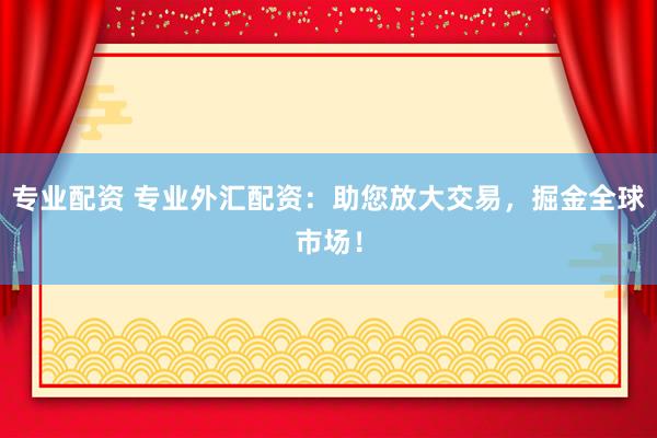 专业配资 专业外汇配资：助您放大交易，掘金全球市场！