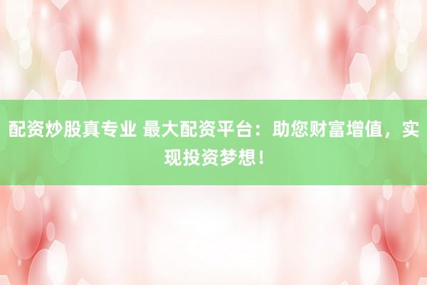 配资炒股真专业 最大配资平台：助您财富增值，实现投资梦想！