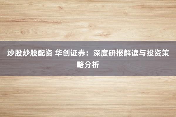 炒股炒股配资 华创证券：深度研报解读与投资策略分析