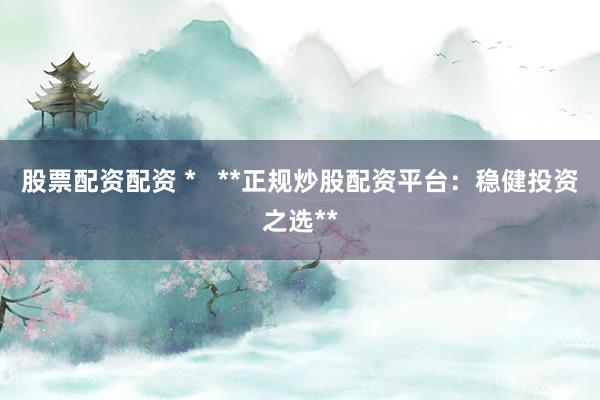 股票配资配资 *   **正规炒股配资平台：稳健投资之选**