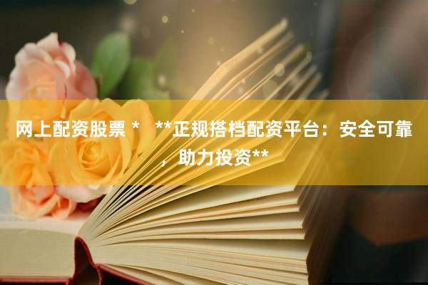 网上配资股票 *   **正规搭档配资平台：安全可靠，助力投资**
