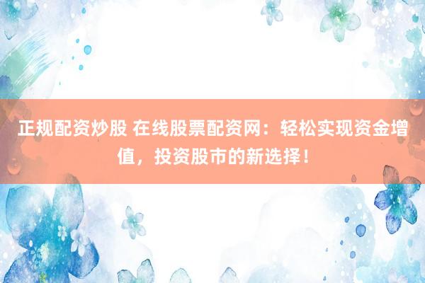 正规配资炒股 在线股票配资网：轻松实现资金增值，投资股市的新选择！